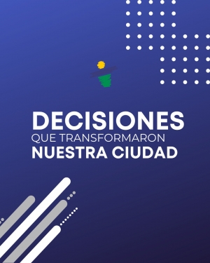 DECISIONES QUE TRANSFORMARON NUESTRA CIUDAD.